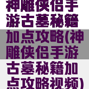 神雕侠侣手游古墓秘籍加点攻略(神雕侠侣手游古墓秘籍加点攻略视频)