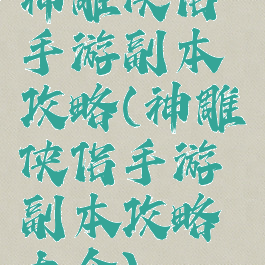 神雕侠侣手游副本攻略(神雕侠侣手游副本攻略大全)