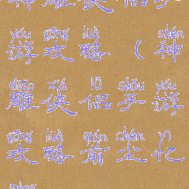 神雕侠侣手游攻略(神雕侠侣手游攻略前尘忆梦)