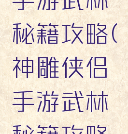 神雕侠侣手游武林秘籍攻略(神雕侠侣手游武林秘籍攻略图)