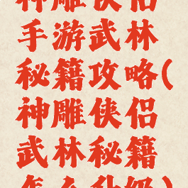 神雕侠侣手游武林秘籍攻略(神雕侠侣武林秘籍怎么升级)