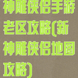 神雕侠侣手游老区攻略(新神雕侠侣地图攻略)
