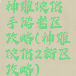 神雕侠侣手游老区攻略(神雕侠侣2新区攻略)