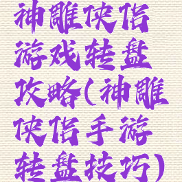 神雕侠侣游戏转盘攻略(神雕侠侣手游转盘技巧)