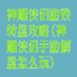 神雕侠侣游戏转盘攻略(神雕侠侣手游解盘怎么玩)