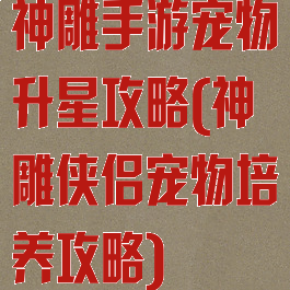 神雕手游宠物升星攻略(神雕侠侣宠物培养攻略)