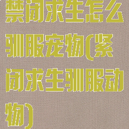 禁闭求生怎么驯服宠物(紧闭求生驯服动物)