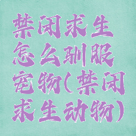 禁闭求生怎么驯服宠物(禁闭求生动物)