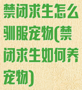 禁闭求生怎么驯服宠物(禁闭求生如何养宠物)