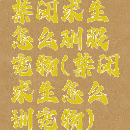 禁闭求生怎么驯服宠物(禁闭求生怎么训宠物)