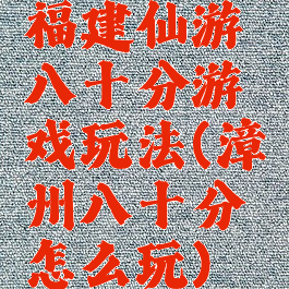 福建仙游八十分游戏玩法(漳州八十分怎么玩)