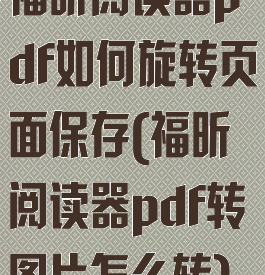 福昕阅读器pdf如何旋转页面保存(福昕阅读器pdf转图片怎么转)