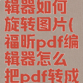 福昕pdf编辑器如何旋转图片(福昕pdf编辑器怎么把pdf转成图片)