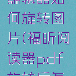 福昕pdf编辑器如何旋转图片(福昕阅读器pdf旋转后怎么保存)