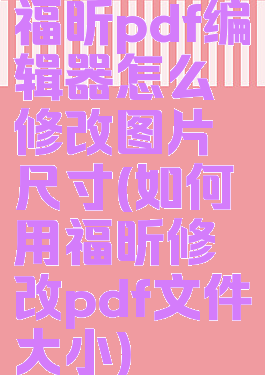 福昕pdf编辑器怎么修改图片尺寸(如何用福昕修改pdf文件大小)