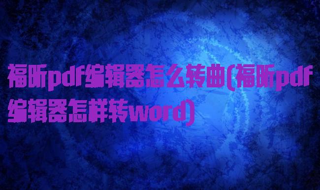 福昕pdf编辑器怎么转曲(福昕pdf编辑器怎样转word)