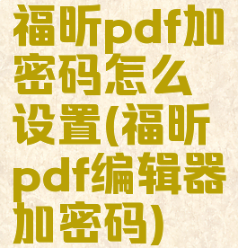 福昕pdf加密码怎么设置(福昕pdf编辑器加密码)