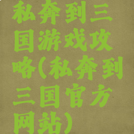 私奔到三国游戏攻略(私奔到三国官方网站)
