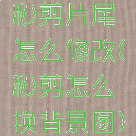 秒剪片尾怎么修改(秒剪怎么换背景图)