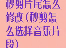 秒剪片尾怎么修改(秒剪怎么选择音乐片段)