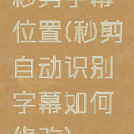 秒剪字幕位置(秒剪自动识别字幕如何修改)