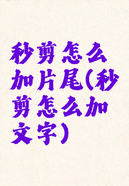 秒剪怎么加片尾(秒剪怎么加文字)