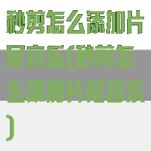 秒剪怎么添加片尾音乐(秒剪怎么添加片尾音乐)