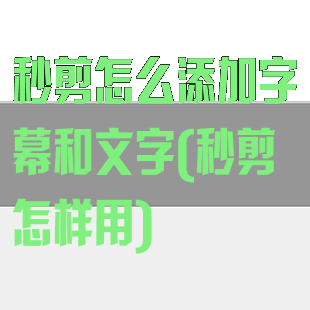 秒剪怎么添加字幕和文字(秒剪怎样用)