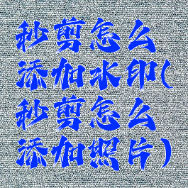 秒剪怎么添加水印(秒剪怎么添加照片)