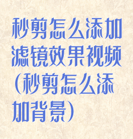 秒剪怎么添加滤镜效果视频(秒剪怎么添加背景)