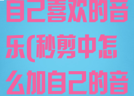 秒剪怎么添加自己喜欢的音乐(秒剪中怎么加自己的音乐)