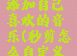 秒剪怎么添加自己喜欢的音乐(秒剪怎么自定义音乐)