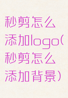 秒剪怎么添加logo(秒剪怎么添加背景)