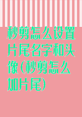 秒剪怎么设置片尾名字和头像(秒剪怎么加片尾)