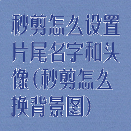 秒剪怎么设置片尾名字和头像(秒剪怎么换背景图)