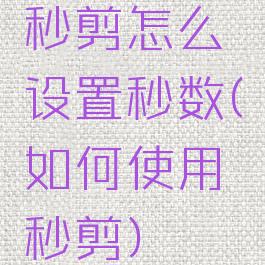 秒剪怎么设置秒数(如何使用秒剪)