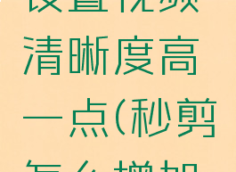 秒剪怎么设置视频清晰度高一点(秒剪怎么增加时长)