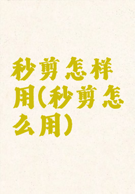 秒剪怎样用(秒剪怎么用)