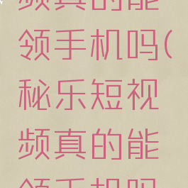 秘乐短视频真的能领手机吗(秘乐短视频真的能领手机吗安全吗)