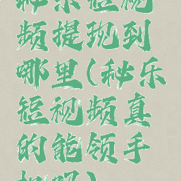 秘乐短视频提现到哪里(秘乐短视频真的能领手机吗)