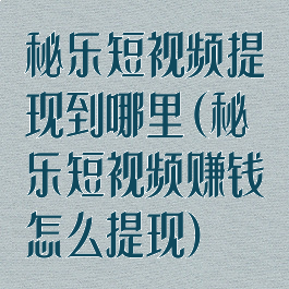 秘乐短视频提现到哪里(秘乐短视频赚钱怎么提现)