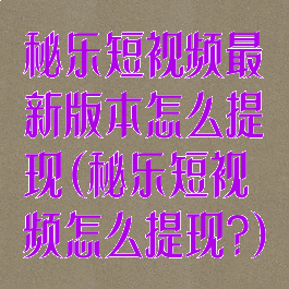 秘乐短视频最新版本怎么提现(秘乐短视频怎么提现?)