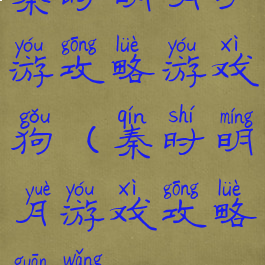 秦时明月手游攻略游戏狗(秦时明月游戏攻略官网)