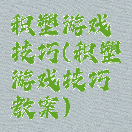 积塑游戏技巧(积塑游戏技巧教案)