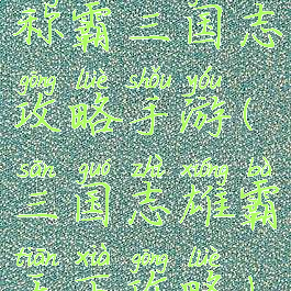 称霸三国志攻略手游(三国志雄霸天下攻略)