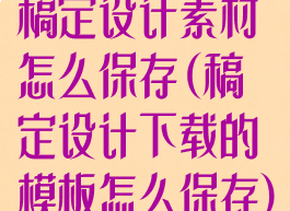 稿定设计素材怎么保存(稿定设计下载的模板怎么保存)