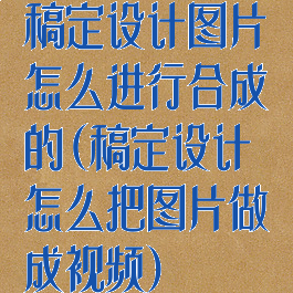稿定设计图片怎么进行合成的(稿定设计怎么把图片做成视频)