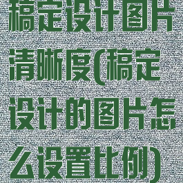 稿定设计图片清晰度(稿定设计的图片怎么设置比例)
