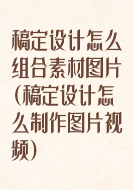 稿定设计怎么组合素材图片(稿定设计怎么制作图片视频)