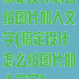 稿定设计怎么给图片加入文字(稿定设计怎么给图片加入文字)